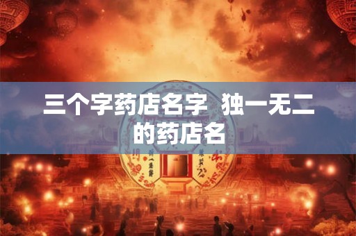 三个字药店名字  独一无二的药店名