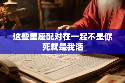 这些星座配对在一起不是你死就是我活
