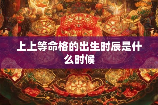 上上等命格的出生时辰是什么时候