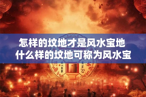 怎样的坟地才是风水宝地 什么样的坟地可称为风水宝地