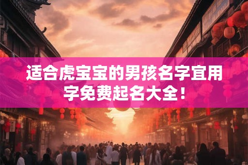 适合虎宝宝的男孩名字宜用字免费起名大全！
