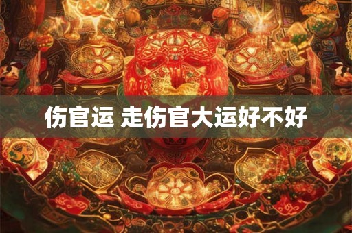 伤官运 走伤官大运好不好