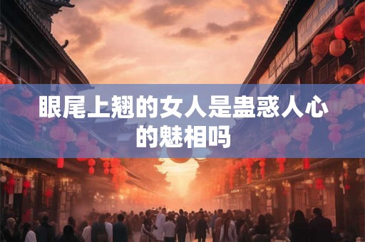 眼尾上翘的女人是蛊惑人心的魅相吗