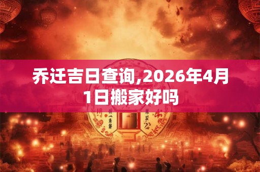乔迁吉日查询,2026年4月1日搬家好吗 乔迁吉日查询,2026年4月1日搬家好吗