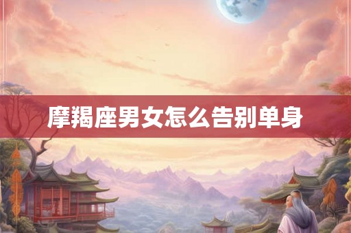 摩羯座男女怎么告别单身 摩羯座男女怎么告别单身