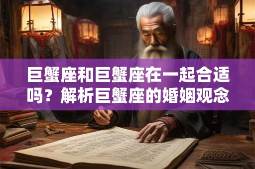 巨蟹座和巨蟹座在一起合适吗?解析巨蟹座的婚姻观念和特点 巨蟹座和巨蟹座在一起合适吗?解析巨蟹座的婚姻观念和特点