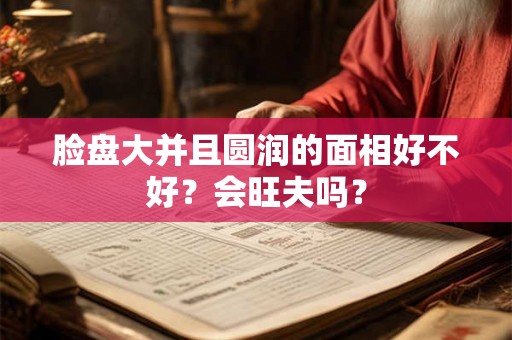 脸盘大并且圆润的面相好不好？会旺夫吗？