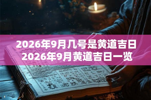2026年9月几号是黄道吉日 2026年9月黄道吉日一览表 2026年9月几号是黄道吉日 2026年9月黄道吉日一览表