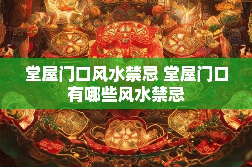 堂屋门口风水禁忌 堂屋门口有哪些风水禁忌