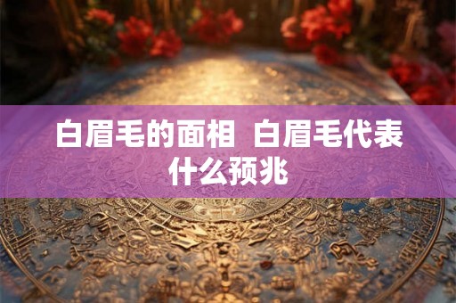 白眉毛的面相  白眉毛代表什么预兆