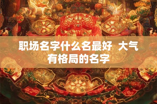 职场名字什么名最好  大气有格局的名字