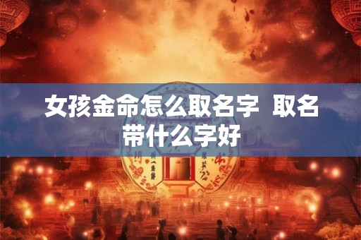 女孩金命怎么取名字 取名带什么字好 女孩金命怎么取名字 取名带什么字好