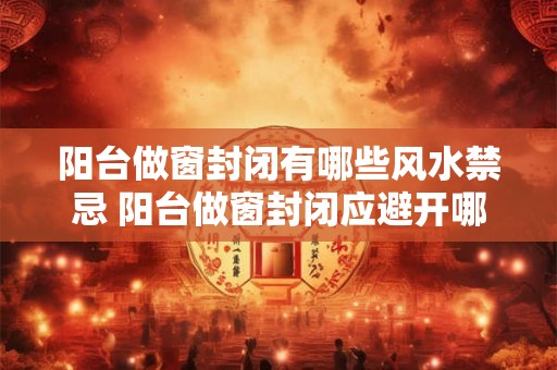 阳台做窗封闭有哪些风水禁忌 阳台做窗封闭应避开哪些风水忌讳