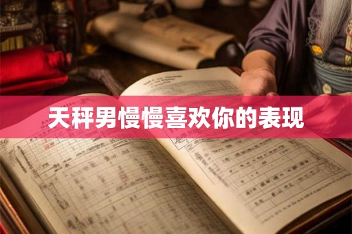天秤男慢慢喜欢你的表现