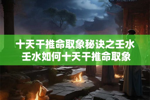 十天干推命取象秘诀之壬水 壬水如何十天干推命取象 十天干推命取象秘诀之壬水 壬水如何十天干推命取象