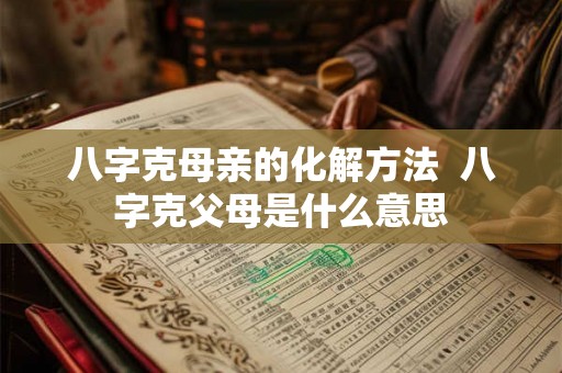 八字克母亲的化解方法 八字克父母是什么意思 八字克母亲的化解方法 八字克父母是什么意思