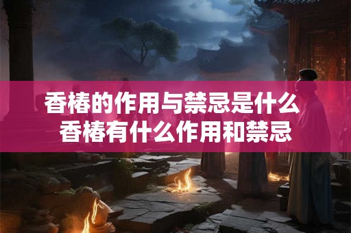 香椿的作用与禁忌是什么 香椿有什么作用和禁忌