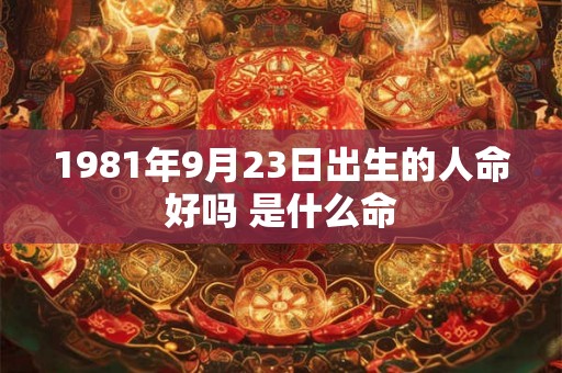 1981年9月23日出生的人命好吗 是什么命
