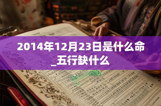 2014年12月23日是什么命_五行缺什么