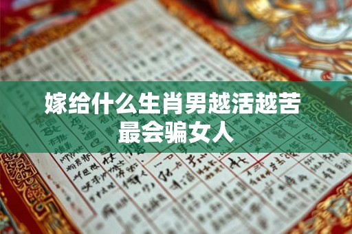 嫁给什么生肖男越活越苦 最会骗女人 嫁给什么生肖男越活越苦 最会骗女人