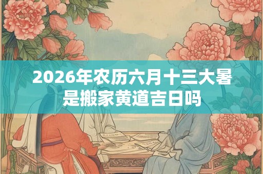 2026年农历六月十三大暑是搬家黄道吉日吗