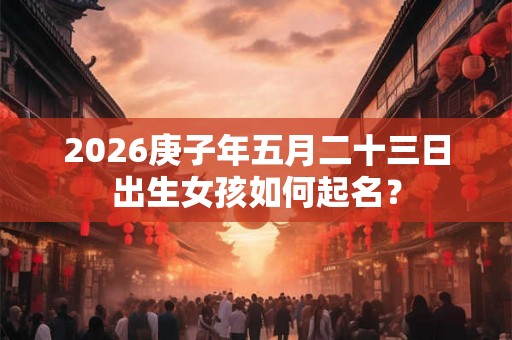 2026庚子年五月二十三日出生女孩如何起名？