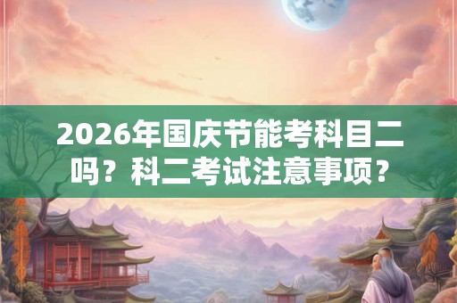 2026年国庆节能考科目二吗？科二考试注意事项？