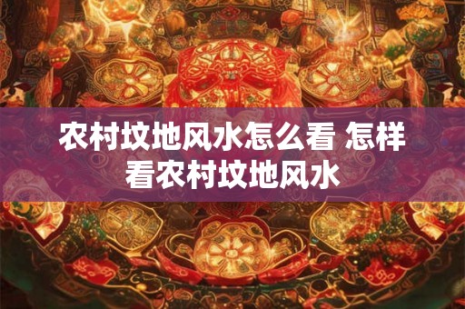 农村坟地风水怎么看 怎样看农村坟地风水