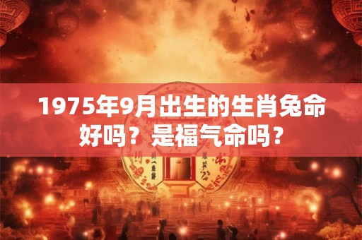 1975年9月出生的生肖兔命好吗？是福气命吗？