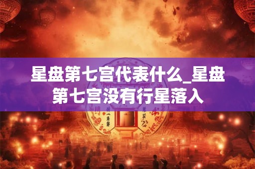 星盘第七宫代表什么_星盘第七宫没有行星落入