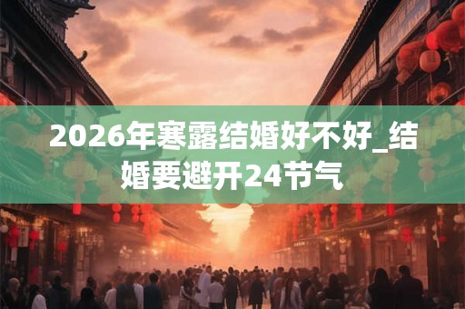 2026年寒露结婚好不好_结婚要避开24节气 2026年寒露结婚好不好_结婚要避开24节气