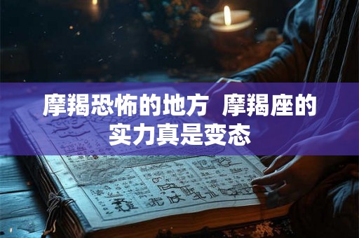 摩羯恐怖的地方  摩羯座的实力真是变态