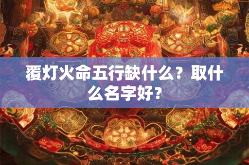 覆灯火命五行缺什么？取什么名字好？