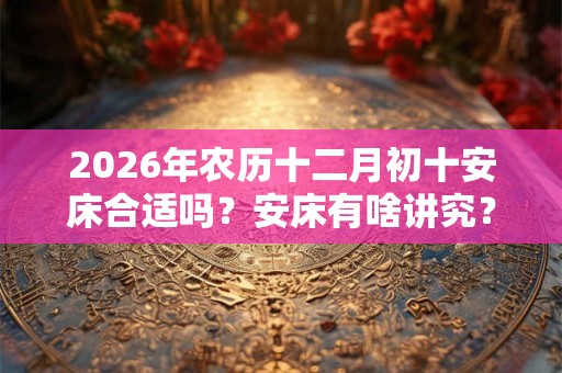 2026年农历十二月初十安床合适吗?安床有啥讲究? 2026年农历十二月初十安床合适吗?安床有啥讲究?