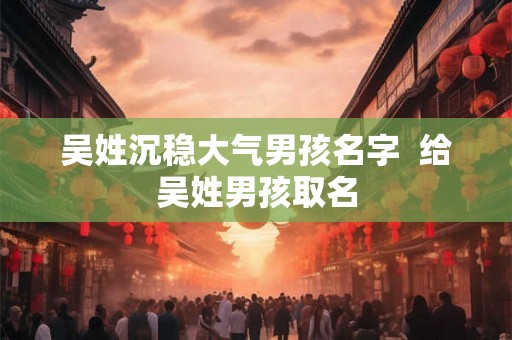 吴姓沉稳大气男孩名字  给吴姓男孩取名