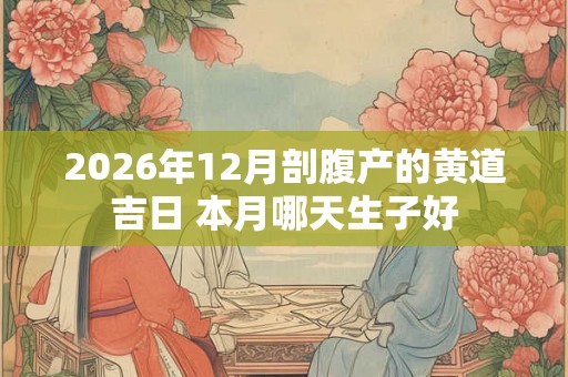 2026年12月剖腹产的黄道吉日 本月哪天生子好