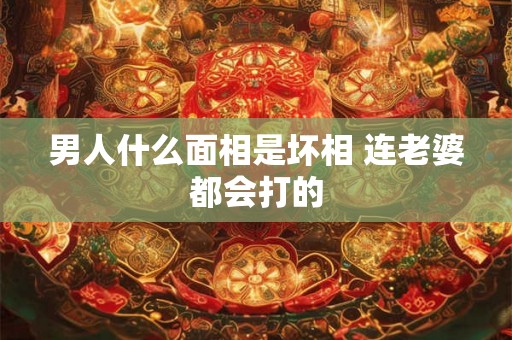 男人什么面相是坏相 连老婆都会打的