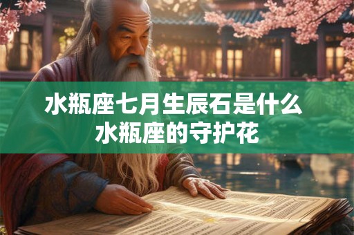 水瓶座七月生辰石是什么 水瓶座的守护花