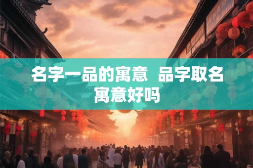 名字一品的寓意  品字取名寓意好吗