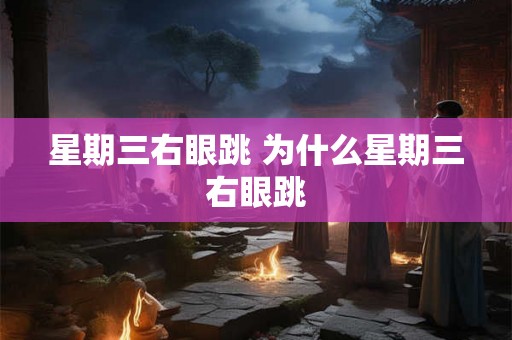 星期三右眼跳 为什么星期三右眼跳 星期三右眼跳 为什么星期三右眼跳