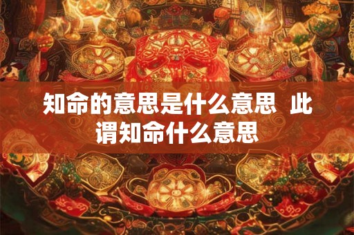 知命的意思是什么意思  此谓知命什么意思