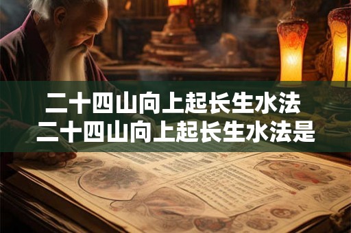 二十四山向上起长生水法 二十四山向上起长生水法是什么 二十四山向上起长生水法 二十四山向上起长生水法是什么