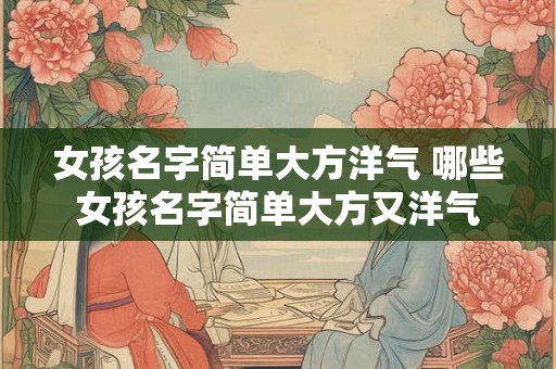 女孩名字简单大方洋气 哪些女孩名字简单大方又洋气