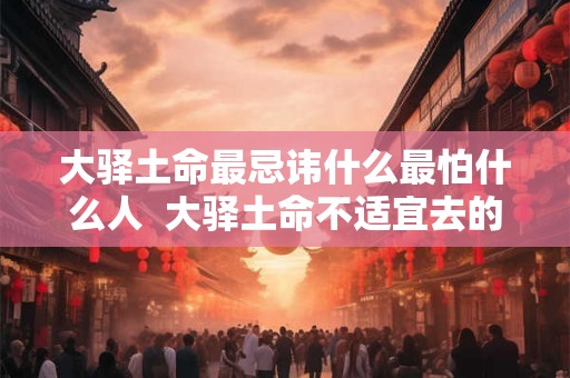 大驿土命最忌讳什么最怕什么人  大驿土命不适宜去的方向