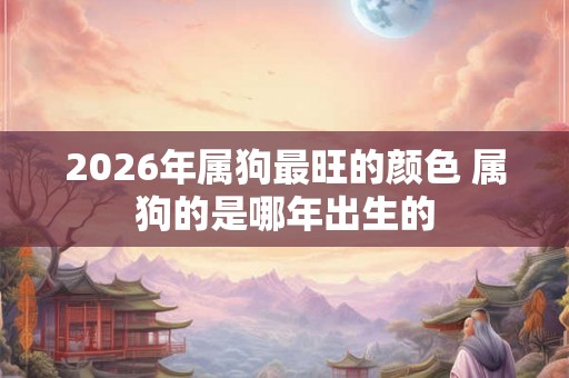 2026年属狗最旺的颜色 属狗的是哪年出生的 2026年属狗最旺的颜色 属狗的是哪年出生的
