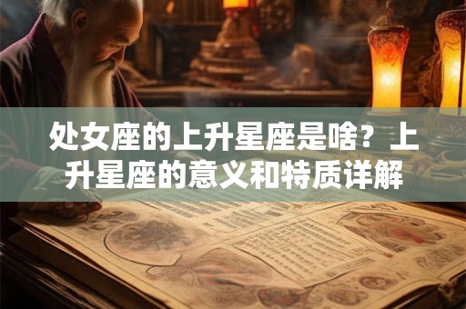 处女座的上升星座是啥?上升星座的意义和特质详解 处女座的上升星座是啥?上升星座的意义和特质详解