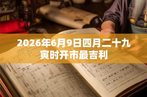 2026年6月9日四月二十九寅时开市最吉利