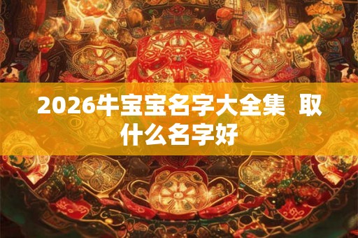 2026牛宝宝名字大全集 取什么名字好 2026牛宝宝名字大全集 取什么名字好