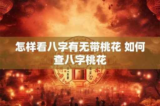 怎样看八字有无带桃花 如何查八字桃花