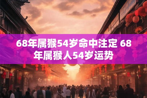 68年属猴54岁命中注定 68年属猴人54岁运势